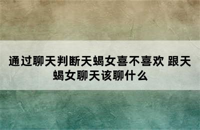 通过聊天判断天蝎女喜不喜欢 跟天蝎女聊天该聊什么